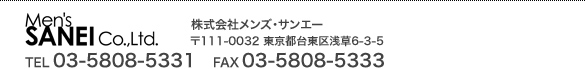 Men's SANEI Co.,Ltd. 株式会社メンズ・サンエー 〒111-0032 東京都台東区浅草6-3-5 TEL:03-5808-5331 FAX:03-5808-5333